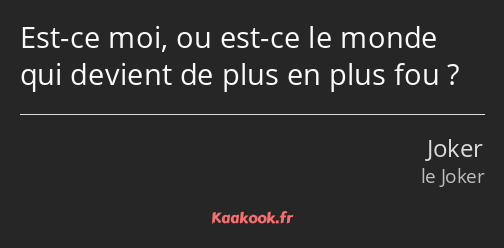 Est-ce moi, ou est-ce le monde qui devient de plus en plus fou ?