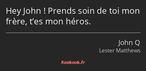 Hey John ! Prends soin de toi mon frère, t’es mon héros.