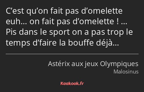 C’est qu’on fait pas d’omelette euh… on fait pas d’omelette ! … Pis dans le sport on a pas trop le…