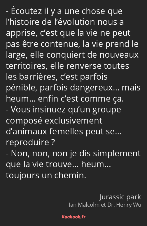 Écoutez il y a une chose que l’histoire de l’évolution nous a apprise, c’est que la vie ne peut pas…