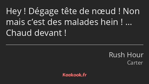 Hey ! Dégage tête de nœud ! Non mais c’est des malades hein ! … Chaud devant !