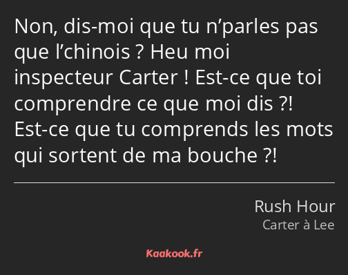 Non, dis-moi que tu n’parles pas que l’chinois ? Heu moi inspecteur Carter ! Est-ce que toi…