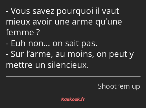 Vous savez pourquoi il vaut mieux avoir une arme qu’une femme ? Euh non… on sait pas. Sur l’arme…