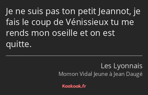 Je ne suis pas ton petit Jeannot, je fais le coup de Vénissieux tu me rends mon oseille et on est…