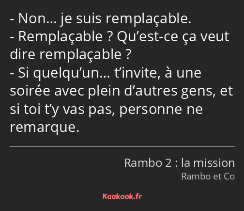 Non… je suis remplaçable. Remplaçable ? Qu’est-ce ça veut dire remplaçable ? Si quelqu’un… t’invite…