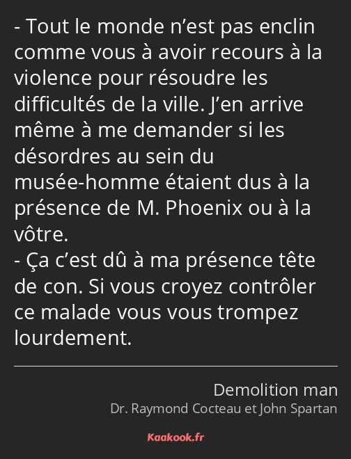 Tout le monde n’est pas enclin comme vous à avoir recours à la violence pour résoudre les…