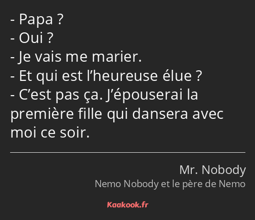 Papa ? Oui ? Je vais me marier. Et qui est l’heureuse élue ? C’est pas ça. J’épouserai la première…