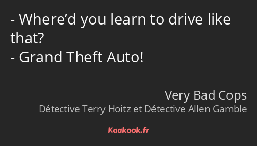 Where’d you learn to drive like that? Grand Theft Auto!
