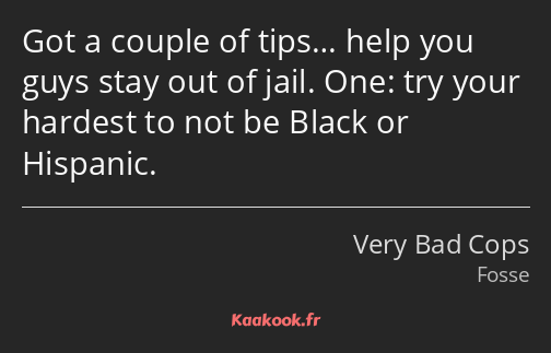 Got a couple of tips… help you guys stay out of jail. One: try your hardest to not be Black or…