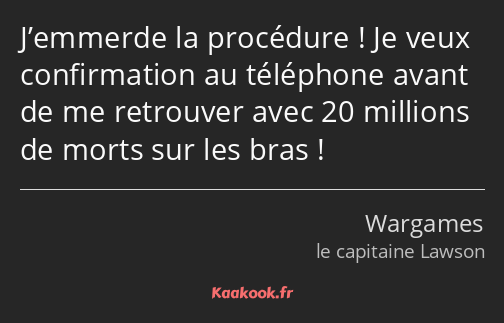 J’emmerde la procédure ! Je veux confirmation au téléphone avant de me retrouver avec 20 millions…