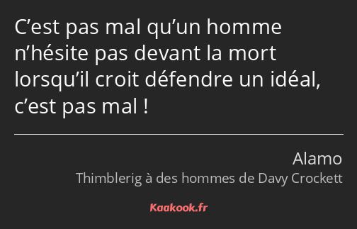 C’est pas mal qu’un homme n’hésite pas devant la mort lorsqu’il croit défendre un idéal, c’est pas…