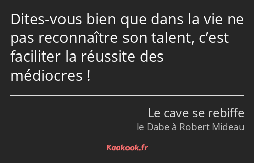 Dites-vous bien que dans la vie ne pas reconnaître son talent, c’est faciliter la réussite des…