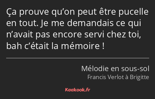 Ça prouve qu’on peut être pucelle en tout. Je me demandais ce qui n’avait pas encore servi chez toi…