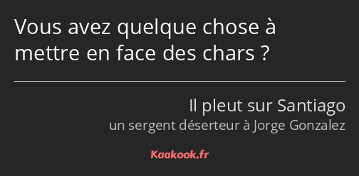 Vous avez quelque chose à mettre en face des chars ?