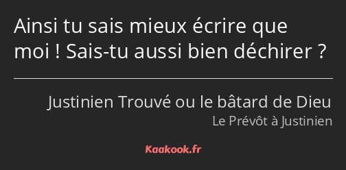 Ainsi tu sais mieux écrire que moi ! Sais-tu aussi bien déchirer ?