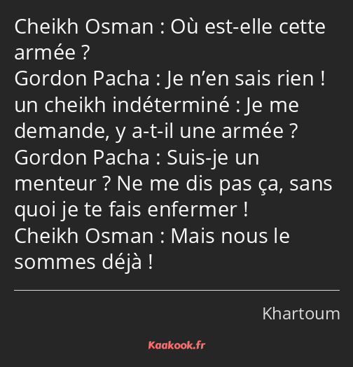 Où est-elle cette armée ? Je n’en sais rien ! Je me demande, y a-t-il une armée ? Suis-je un…