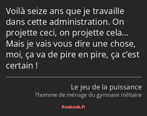 Voilà seize ans que je travaille dans cette administration. On projette ceci, on projette cela……