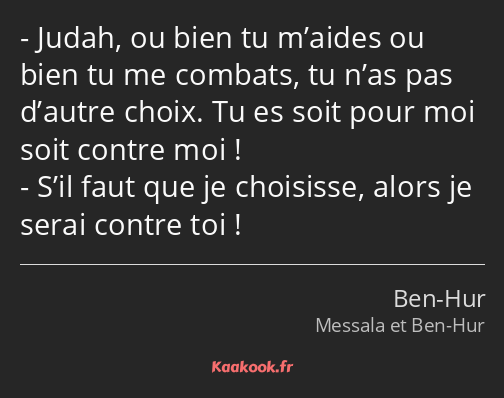 Judah, ou bien tu m’aides ou bien tu me combats, tu n’as pas d’autre choix. Tu es soit pour moi…