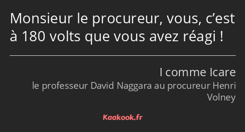 Monsieur le procureur, vous, c’est à 180 volts que vous avez réagi !