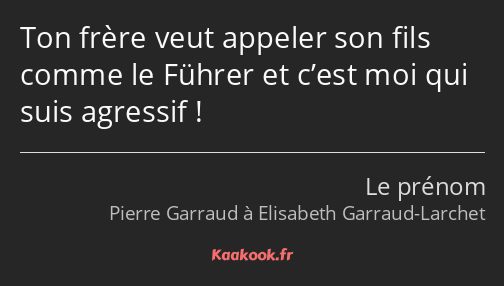 Ton frère veut appeler son fils comme le Führer et c’est moi qui suis agressif !