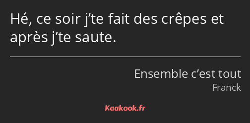 Hé, ce soir j’te fait des crêpes et après j’te saute.