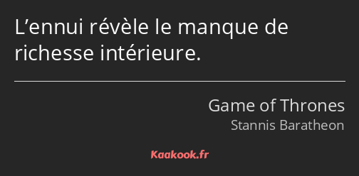 L’ennui révèle le manque de richesse intérieure.