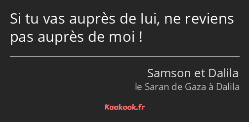 Si tu vas auprès de lui, ne reviens pas auprès de moi !