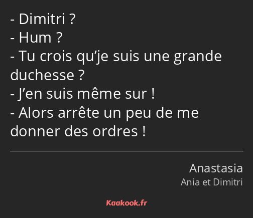 Dimitri ? Hum ? Tu crois qu’je suis une grande duchesse ? J’en suis même sur ! Alors arrête un peu…