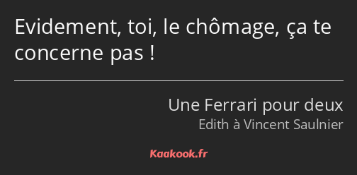 Evidement, toi, le chômage, ça te concerne pas !