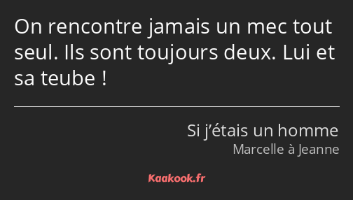 On rencontre jamais un mec tout seul. Ils sont toujours deux. Lui et sa teube !