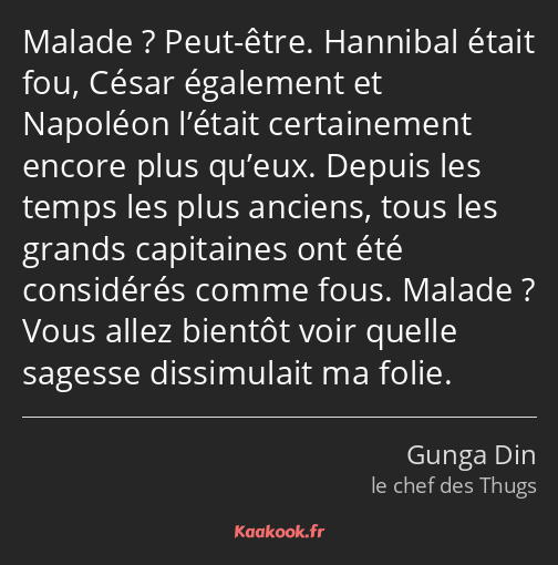 Malade ? Peut-être. Hannibal était fou, César également et Napoléon l’était certainement encore…