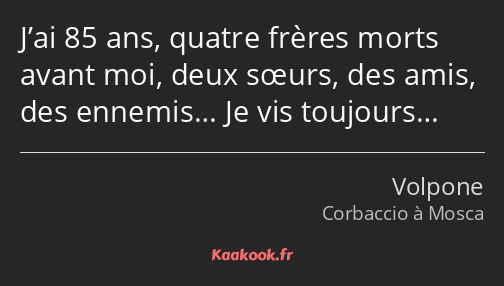 J’ai 85 ans, quatre frères morts avant moi, deux sœurs, des amis, des ennemis… Je vis toujours…