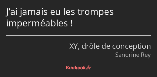 J’ai jamais eu les trompes imperméables !