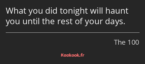 What you did tonight will haunt you until the rest of your days.