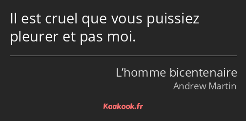 Il est cruel que vous puissiez pleurer et pas moi.