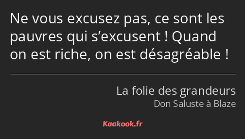 Ne vous excusez pas, ce sont les pauvres qui s’excusent ! Quand on est riche, on est désagréable !