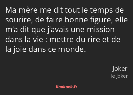 Ma mère me dit tout le temps de sourire, de faire bonne figure, elle m’a dit que j’avais une…