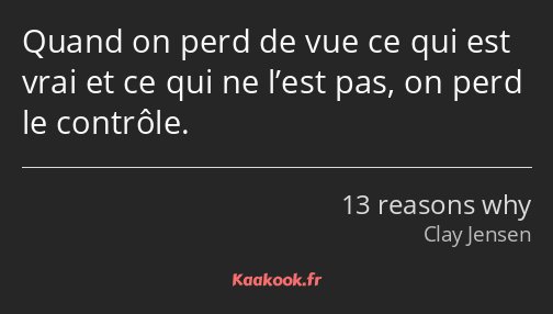 Quand on perd de vue ce qui est vrai et ce qui ne l’est pas, on perd le contrôle.