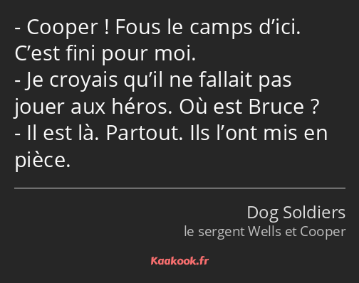 Cooper ! Fous le camps d’ici. C’est fini pour moi. Je croyais qu’il ne fallait pas jouer aux héros…