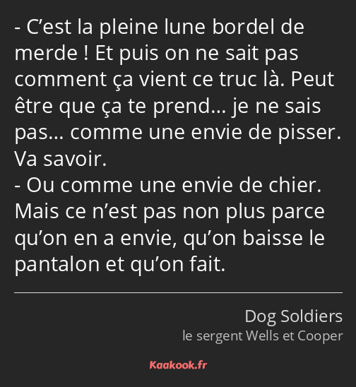 C’est la pleine lune bordel de merde ! Et puis on ne sait pas comment ça vient ce truc là. Peut…