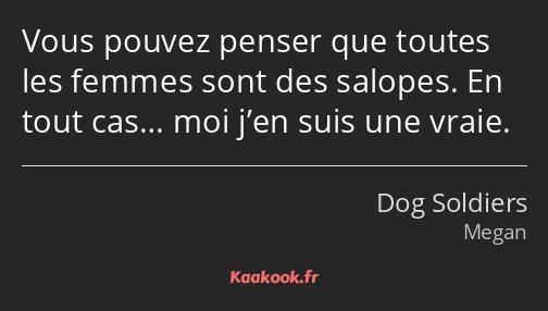 Vous pouvez penser que toutes les femmes sont des salopes. En tout cas… moi j’en suis une vraie.