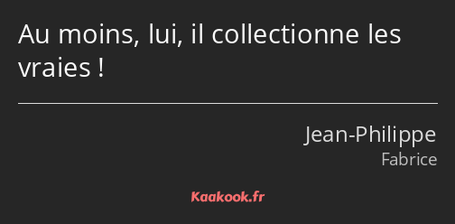 Au moins, lui, il collectionne les vraies !