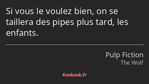 Si vous le voulez bien, on se taillera des pipes plus tard, les enfants.