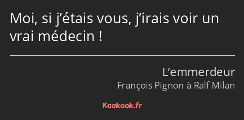 Moi, si j’étais vous, j’irais voir un vrai médecin !