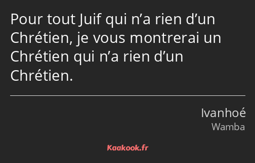 Pour tout Juif qui n’a rien d’un Chrétien, je vous montrerai un Chrétien qui n’a rien d’un Chrétien.