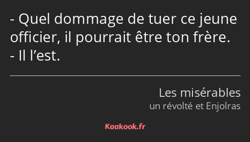 Quel dommage de tuer ce jeune officier, il pourrait être ton frère. Il l’est.