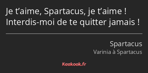 Je t’aime, Spartacus, je t’aime ! Interdis-moi de te quitter jamais !