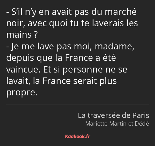 S’il n’y en avait pas du marché noir, avec quoi tu te laverais les mains ? Je me lave pas moi…