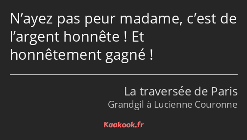 N’ayez pas peur madame, c’est de l’argent honnête ! Et honnêtement gagné !