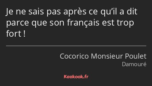 Je ne sais pas après ce qu’il a dit parce que son français est trop fort !